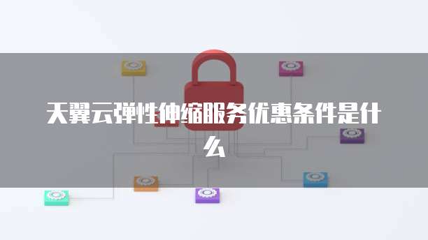 天翼云弹性伸缩服务优惠条件是什么