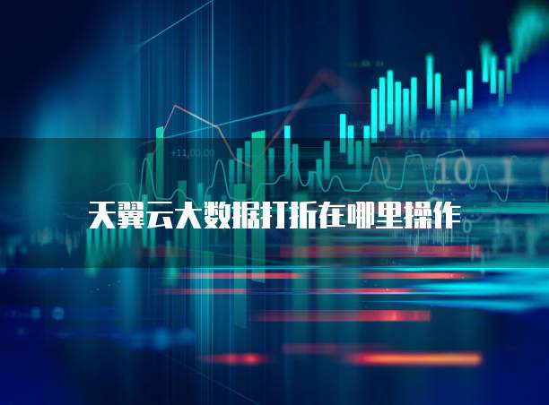 天翼云大数据打折在哪里操作