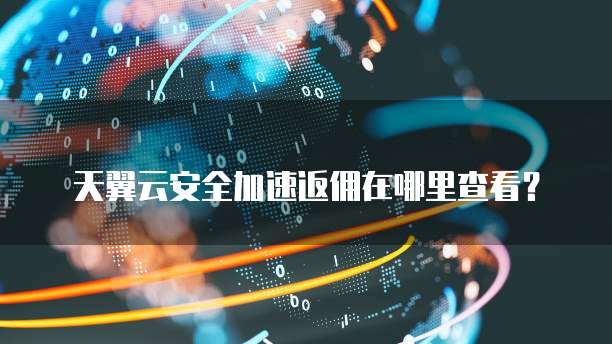天翼云安全加速返佣在哪里查看?