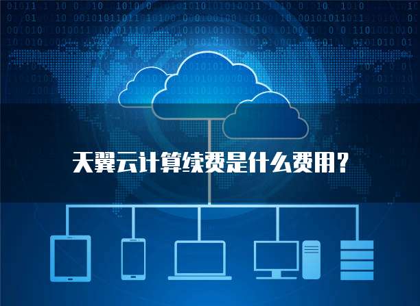 天翼云计算续费是什么费用?