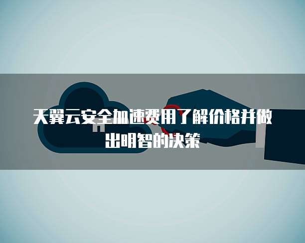 天翼云安全加速费用了解价格并做出明智的决策