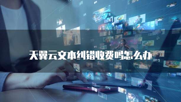 天翼云文本纠错收费吗怎么办