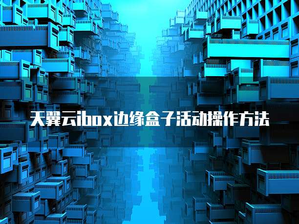 天翼云ibox边缘盒子活动操作方法
