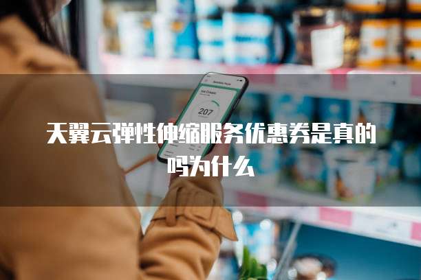 天翼云弹性伸缩服务优惠券是真的吗为什么