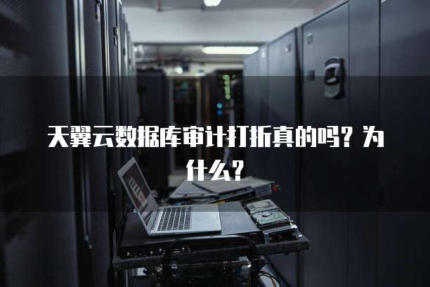 天翼云数据库审计打折真的吗?为什么?
