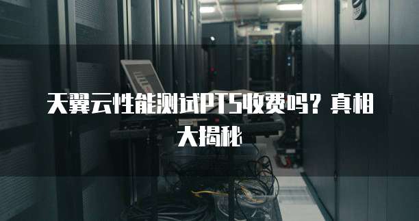 天翼云性能测试PTS收费吗?真相大揭秘