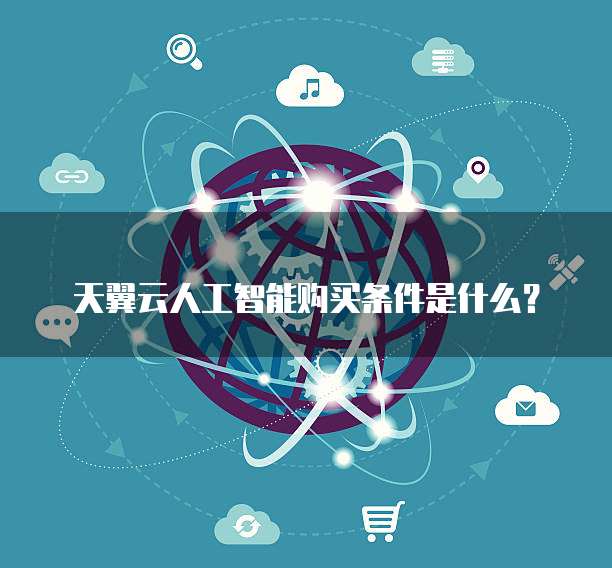 天翼云人工智能购买条件是什么?