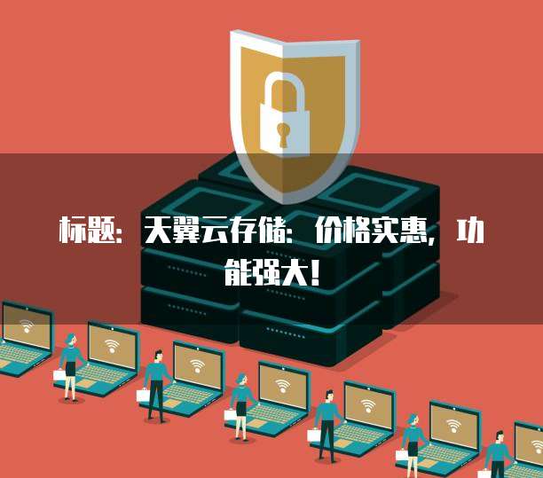 标题:天翼云存储:价格实惠,功能强大!