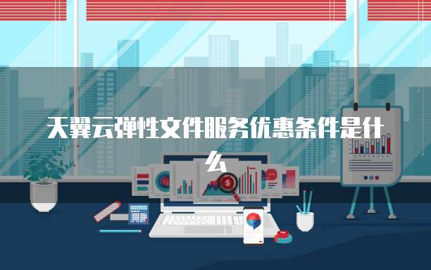 天翼云弹性文件服务优惠条件是什么