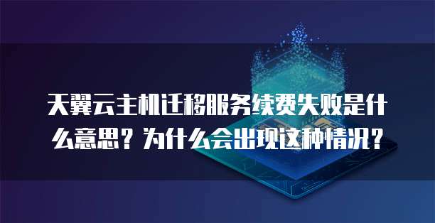 天翼云主机迁移服务续费失败是什么意思?为什么会出现这种情况?