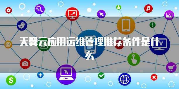 天翼云应用运维管理推荐条件是什么