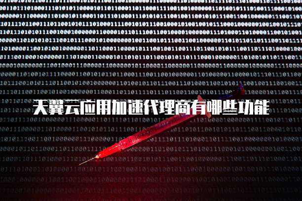 天翼云应用加速代理商有哪些功能