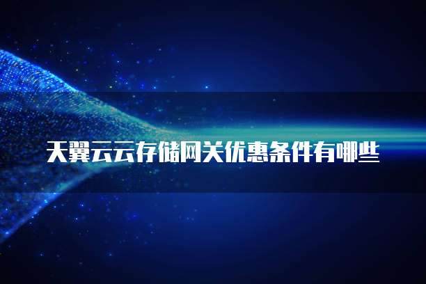 天翼云云存储网关优惠条件有哪些