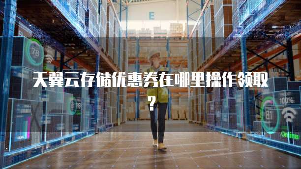 天翼云存储优惠券在哪里操作领取?