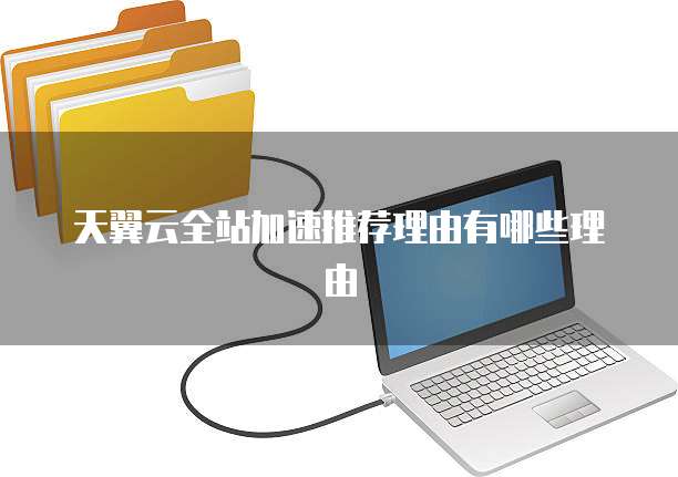 天翼云全站加速推荐理由有哪些理由