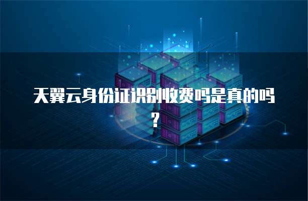 天翼云身份证识别收费吗是真的吗?