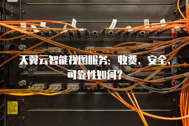 天翼云智能视图服务:收费、安全、可靠性如何?