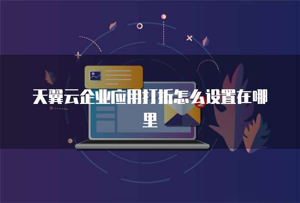 天翼云企业应用打折怎么设置在哪里