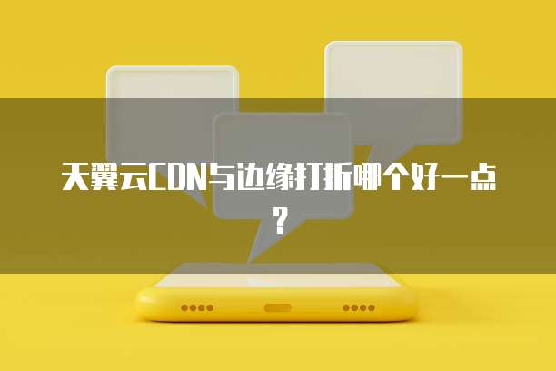 天翼云CDN与边缘打折哪个好一点？