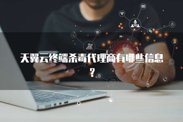 天翼云终端杀毒代理商有哪些信息?