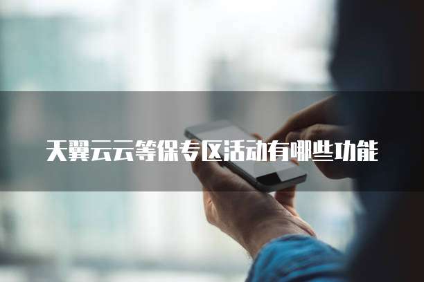天翼云云等保专区活动有哪些功能