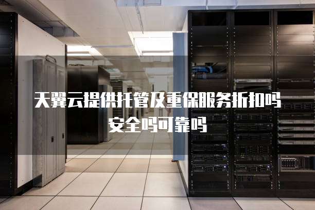 天翼云提供托管及重保服务折扣吗安全吗可靠吗