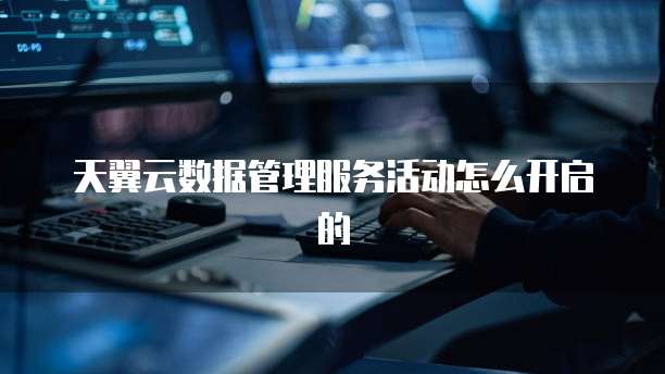 天翼云数据管理服务活动怎么开启的