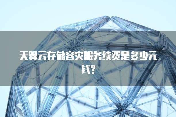 天翼云存储容灾服务续费是多少元钱?
