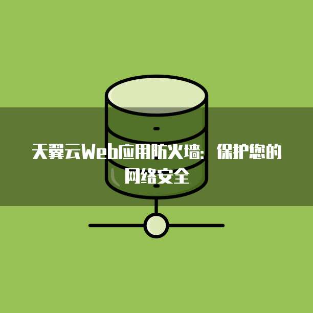 天翼云Web应用防火墙：保护您的网络安全

