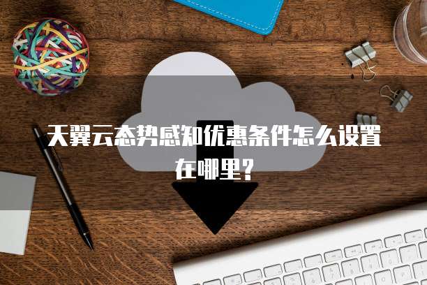 天翼云态势感知优惠条件怎么设置在哪里?