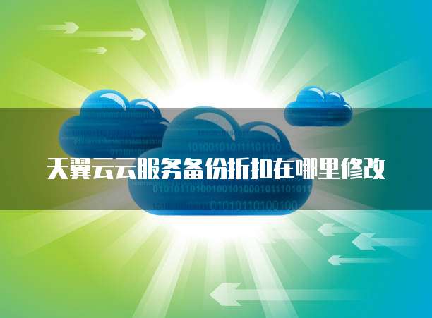 天翼云云服务备份折扣在哪里修改