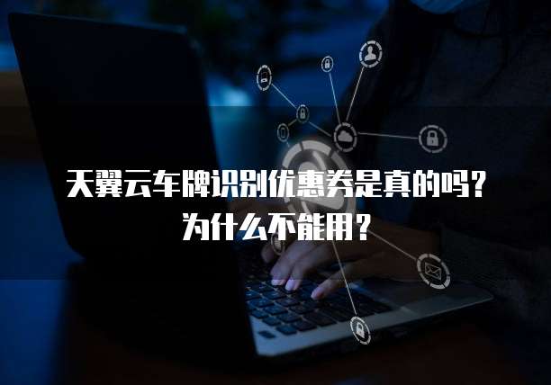 天翼云车牌识别优惠券是真的吗?为什么不能用?
