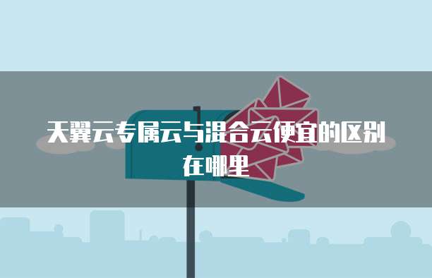 天翼云专属云与混合云便宜的区别在哪里