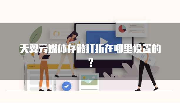 天翼云媒体存储打折在哪里设置的?