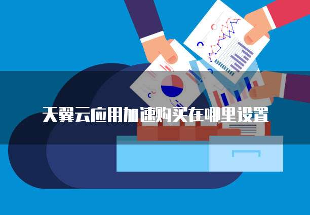 天翼云应用加速购买在哪里设置