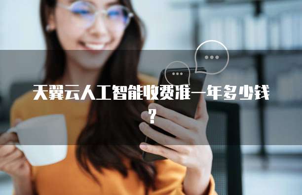 天翼云人工智能收费准一年多少钱?