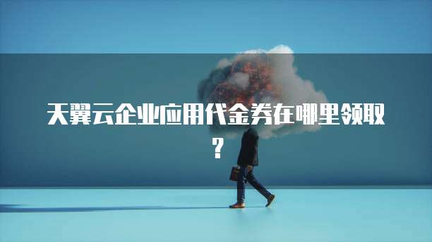天翼云企业应用代金券在哪里领取?