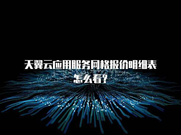  天翼云应用服务网格报价明细表怎么看？