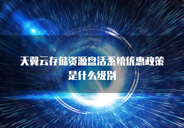 天翼云存储资源盘活系统优惠政策是什么级别