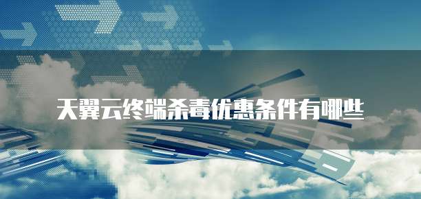 天翼云终端杀毒优惠条件有哪些
