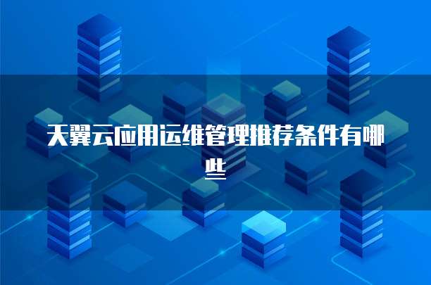 天翼云应用运维管理推荐条件有哪些