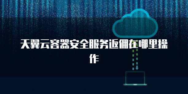 天翼云容器安全服务返佣在哪里操作