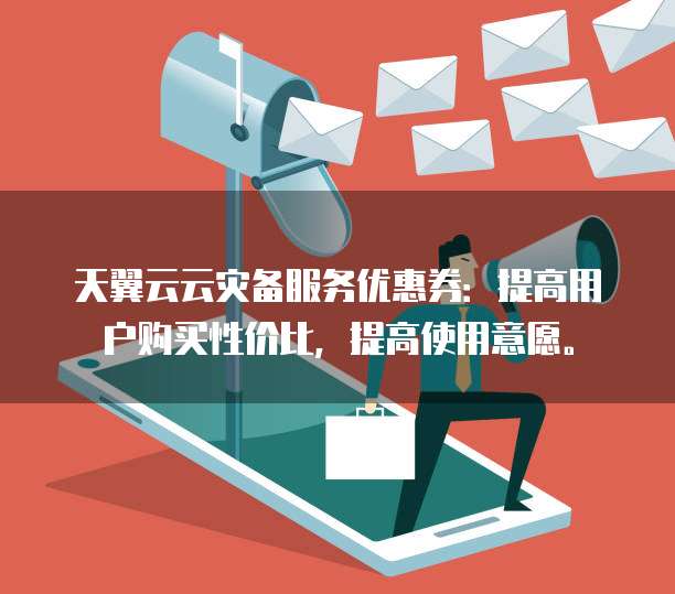 天翼云云灾备服务优惠券:提高用户购买性价比,提高使用意愿。