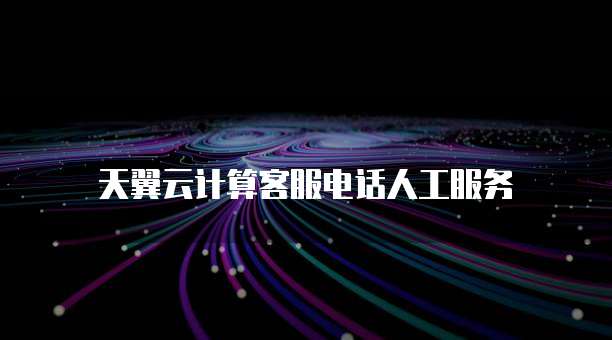 天翼云计算客服电话人工服务