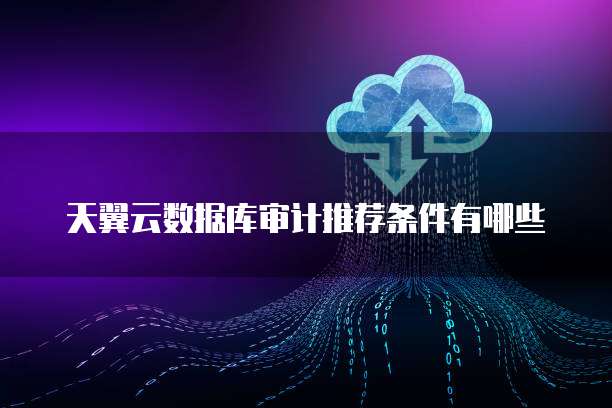 天翼云数据库审计推荐条件有哪些