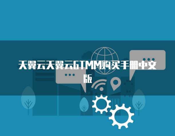 天翼云天翼云GTMM购买手册中文版