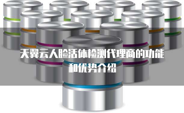 天翼云人脸活体检测代理商的功能和优势介绍