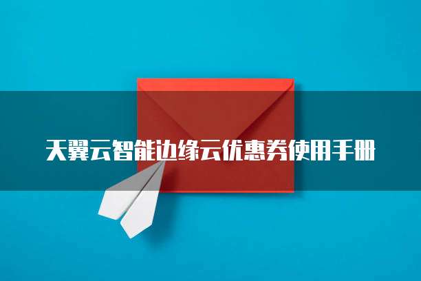 天翼云智能边缘云优惠券使用手册