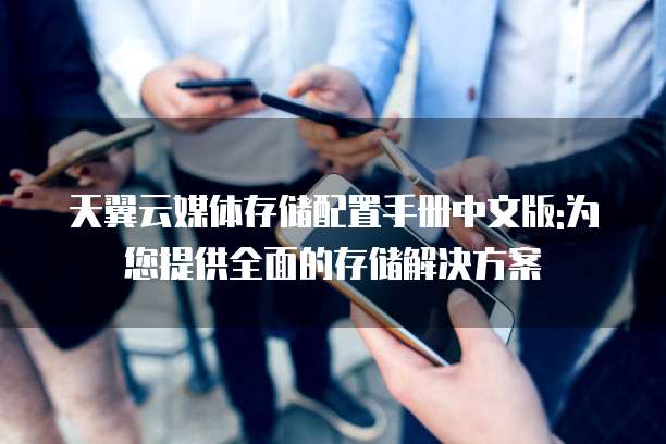 天翼云媒体存储配置手册中文版:为您提供全面的存储解决方案