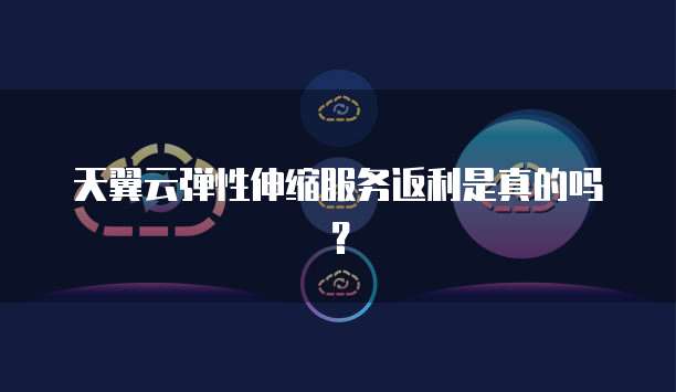 天翼云弹性伸缩服务返利是真的吗？